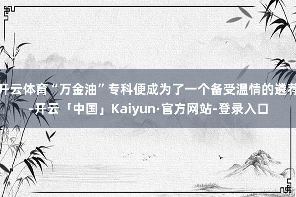 开云体育“万金油”专科便成为了一个备受温情的遴荐-开云「中国」Kaiyun·官方网站-登录入口