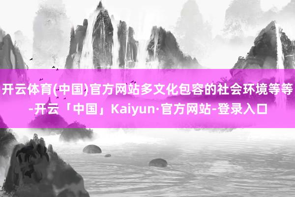 开云体育(中国)官方网站多文化包容的社会环境等等-开云「中国」Kaiyun·官方网站-登录入口