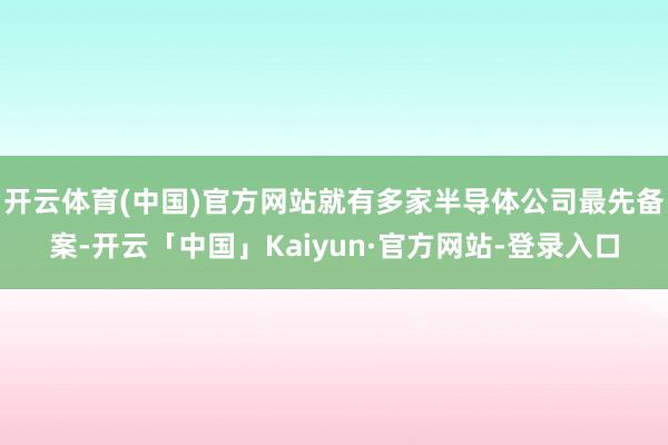 开云体育(中国)官方网站就有多家半导体公司最先备案-开云「中国」Kaiyun·官方网站-登录入口
