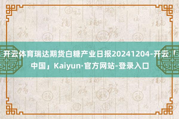 开云体育瑞达期货白糖产业日报20241204-开云「中国」Kaiyun·官方网站-登录入口