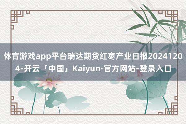 体育游戏app平台瑞达期货红枣产业日报20241204-开云「中国」Kaiyun·官方网站-登录入口