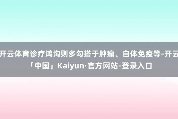 开云体育诊疗鸿沟则多勾搭于肿瘤、自体免疫等-开云「中国」Kaiyun·官方网站-登录入口