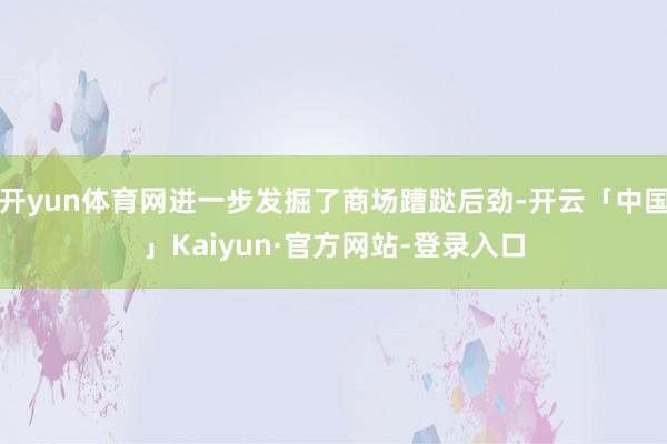 开yun体育网进一步发掘了商场蹧跶后劲-开云「中国」Kaiyun·官方网站-登录入口