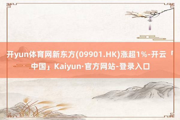 开yun体育网新东方(09901.HK)涨超1%-开云「中国」Kaiyun·官方网站-登录入口