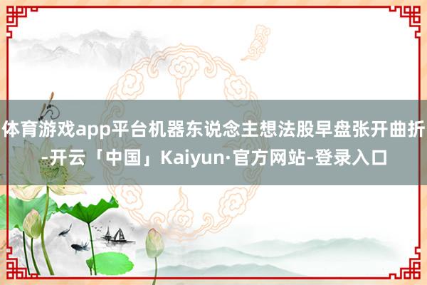 体育游戏app平台机器东说念主想法股早盘张开曲折-开云「中国」Kaiyun·官方网站-登录入口