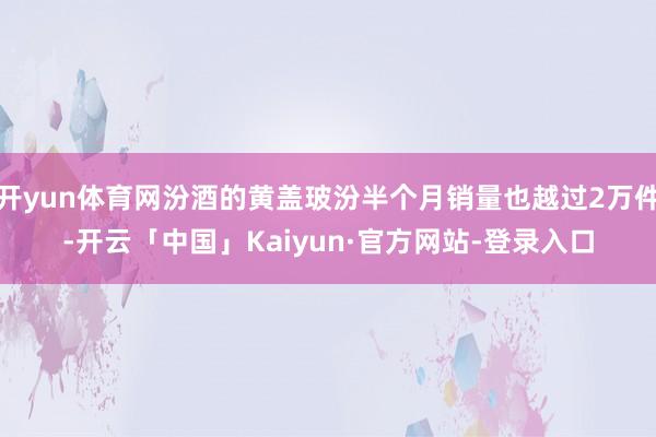 开yun体育网汾酒的黄盖玻汾半个月销量也越过2万件-开云「中国」Kaiyun·官方网站-登录入口
