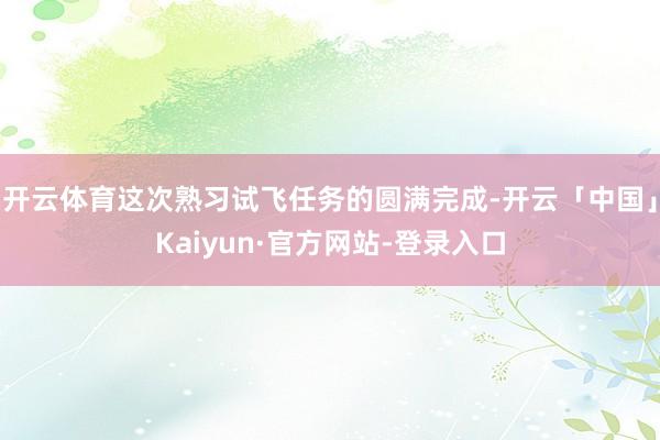 开云体育这次熟习试飞任务的圆满完成-开云「中国」Kaiyun·官方网站-登录入口