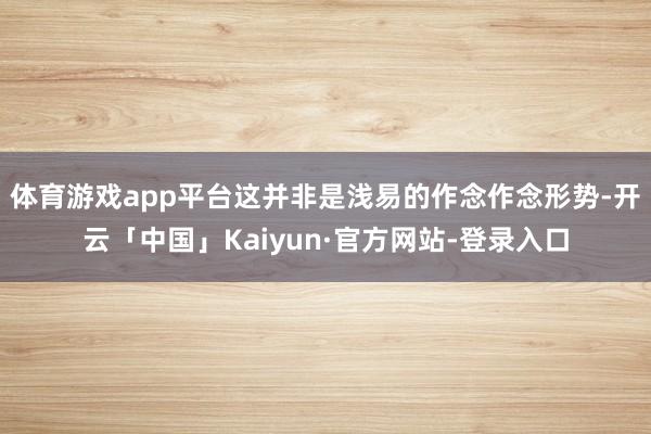 体育游戏app平台这并非是浅易的作念作念形势-开云「中国」Kaiyun·官方网站-登录入口