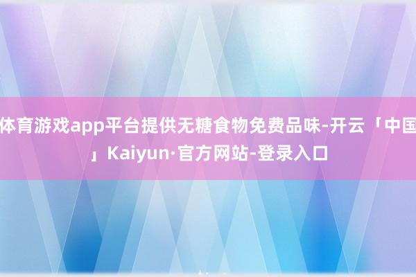 体育游戏app平台提供无糖食物免费品味-开云「中国」Kaiyun·官方网站-登录入口