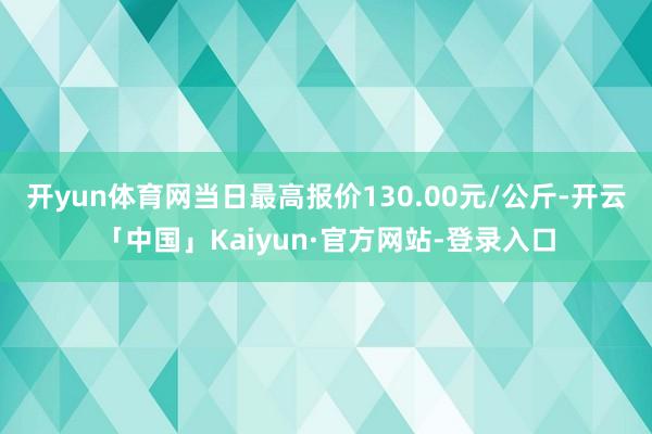 开yun体育网当日最高报价130.00元/公斤-开云「中国」Kaiyun·官方网站-登录入口