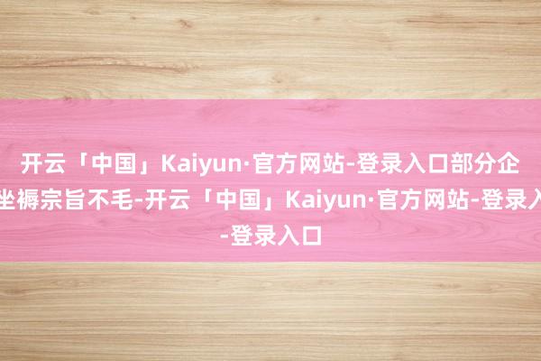 开云「中国」Kaiyun·官方网站-登录入口部分企业坐褥宗旨不毛-开云「中国」Kaiyun·官方网站-登录入口