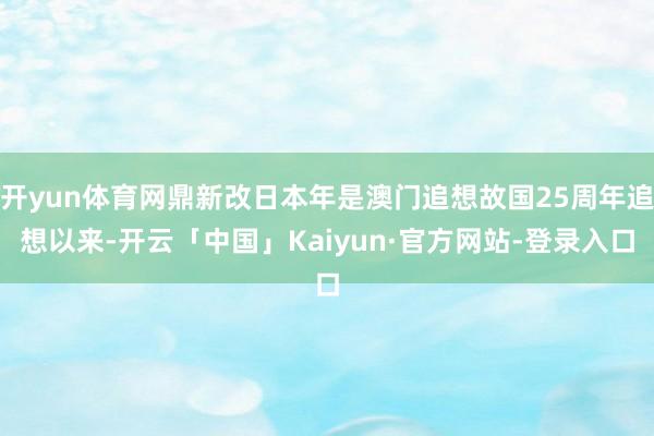 开yun体育网鼎新改日本年是澳门追想故国25周年追想以来-开云「中国」Kaiyun·官方网站-登录入口