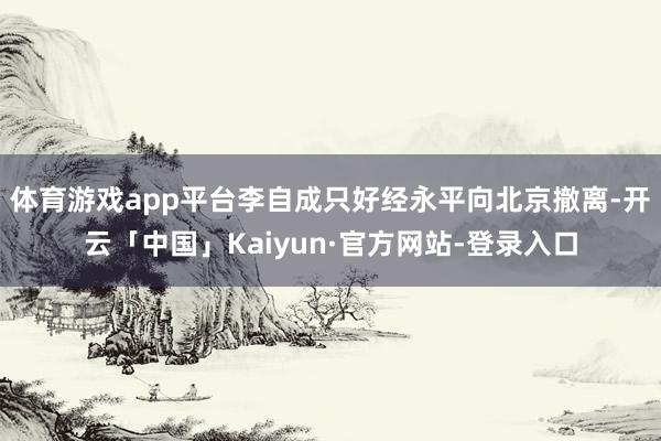 体育游戏app平台李自成只好经永平向北京撤离-开云「中国」Kaiyun·官方网站-登录入口