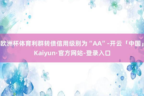 欧洲杯体育利群转债信用级别为“AA”-开云「中国」Kaiyun·官方网站-登录入口