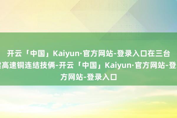 开云「中国」Kaiyun·官方网站-登录入口在三台县投建高速铜连结技俩-开云「中国」Kaiyun·官方网站-登录入口