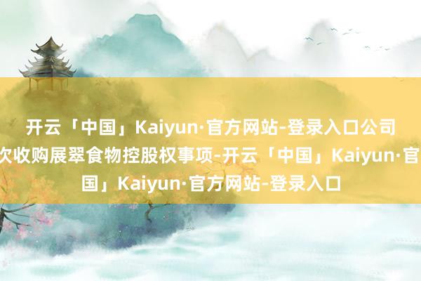 开云「中国」Kaiyun·官方网站-登录入口公司决定赶走缱绻本次收购展翠食物控股权事项-开云「中国」Kaiyun·官方网站-登录入口
