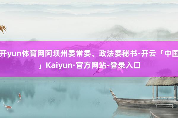 开yun体育网阿坝州委常委、政法委秘书-开云「中国」Kaiyun·官方网站-登录入口