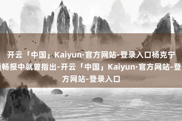 开云「中国」Kaiyun·官方网站-登录入口杨克宁的双通畅报中就曾指出-开云「中国」Kaiyun·官方网站-登录入口