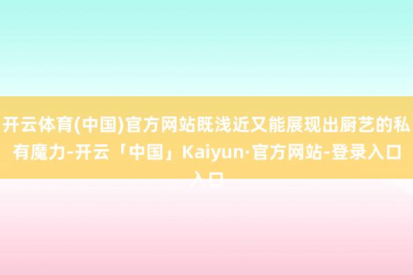 开云体育(中国)官方网站既浅近又能展现出厨艺的私有魔力-开云「中国」Kaiyun·官方网站-登录入口