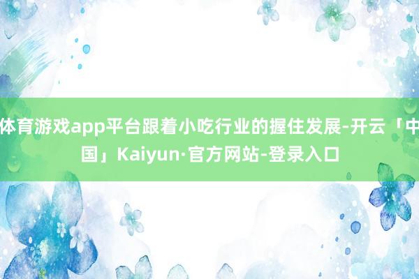 体育游戏app平台跟着小吃行业的握住发展-开云「中国」Kaiyun·官方网站-登录入口