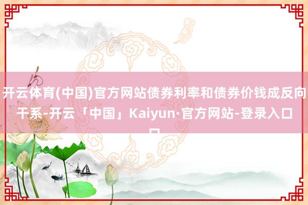 开云体育(中国)官方网站债券利率和债券价钱成反向干系-开云「中国」Kaiyun·官方网站-登录入口