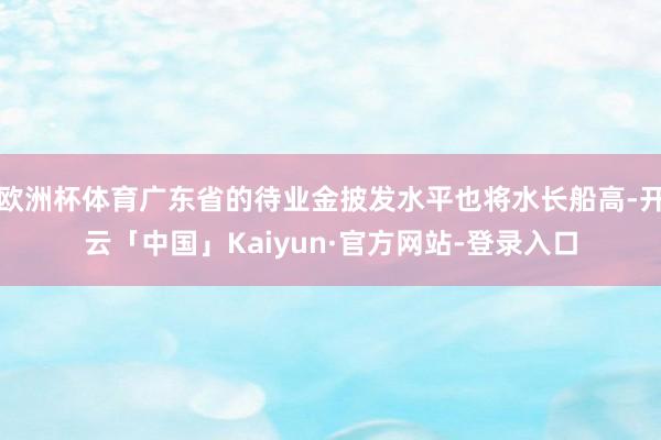 欧洲杯体育广东省的待业金披发水平也将水长船高-开云「中国」Kaiyun·官方网站-登录入口