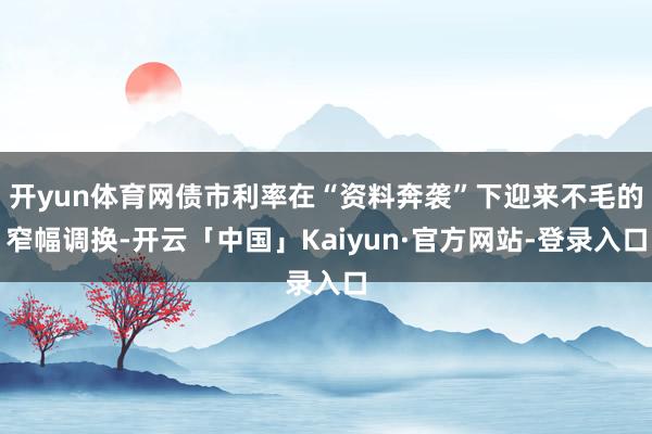 开yun体育网债市利率在“资料奔袭”下迎来不毛的窄幅调换-开云「中国」Kaiyun·官方网站-登录入口