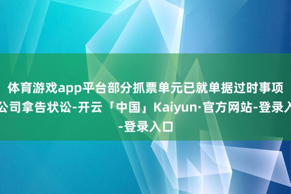 体育游戏app平台　　部分抓票单元已就单据过时事项对公司拿告状讼-开云「中国」Kaiyun·官方网站-登录入口