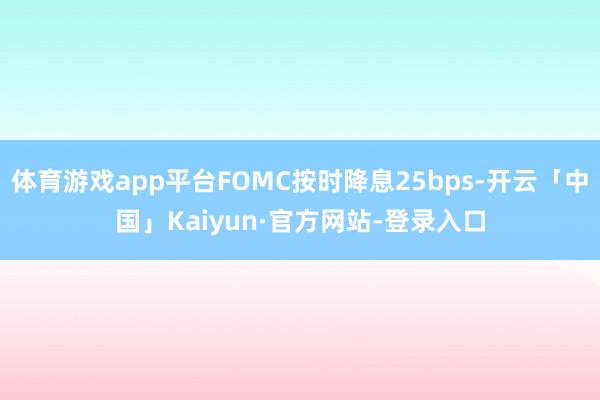 体育游戏app平台FOMC按时降息25bps-开云「中国」Kaiyun·官方网站-登录入口