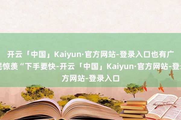 开云「中国」Kaiyun·官方网站-登录入口也有广州市民惊羡“下手要快-开云「中国」Kaiyun·官方网站-登录入口