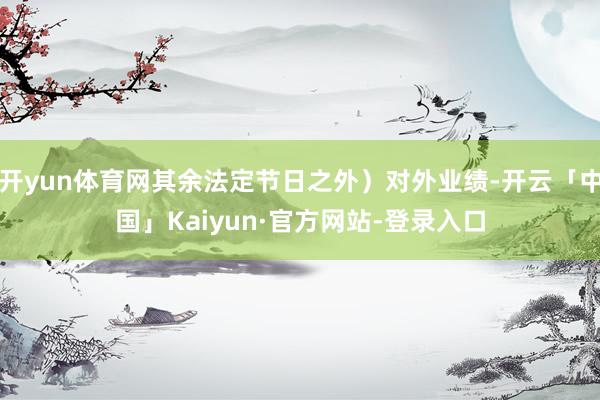 开yun体育网其余法定节日之外）对外业绩-开云「中国」Kaiyun·官方网站-登录入口