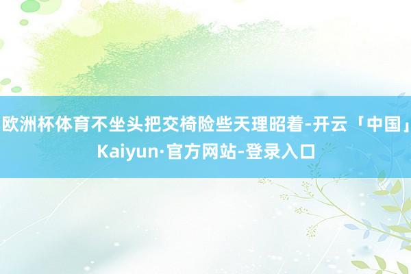欧洲杯体育不坐头把交椅险些天理昭着-开云「中国」Kaiyun·官方网站-登录入口