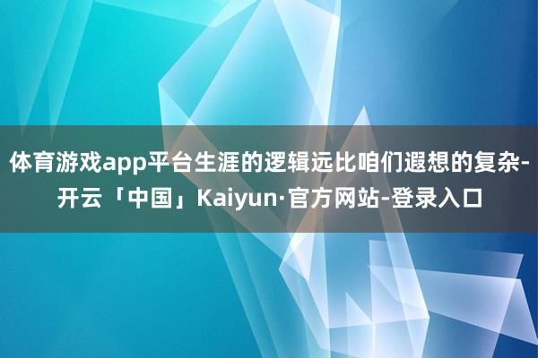 体育游戏app平台生涯的逻辑远比咱们遐想的复杂-开云「中国」Kaiyun·官方网站-登录入口