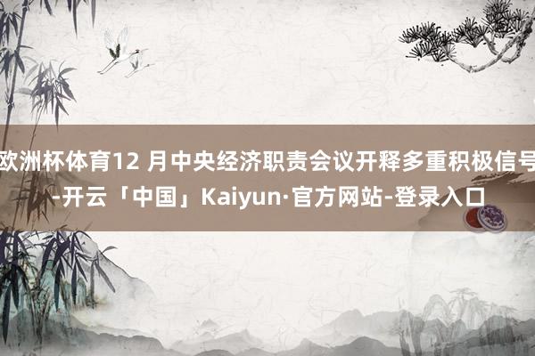欧洲杯体育12 月中央经济职责会议开释多重积极信号-开云「中国」Kaiyun·官方网站-登录入口
