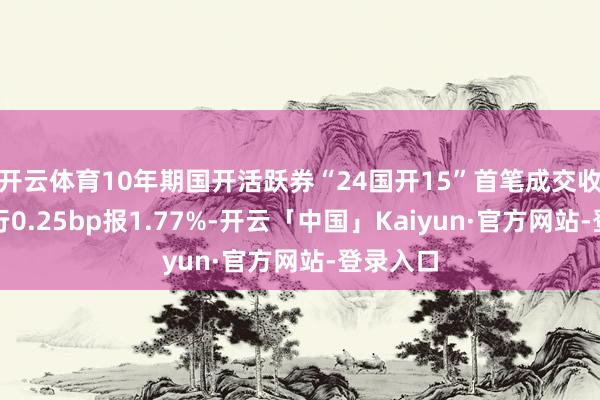 开云体育10年期国开活跃券“24国开15”首笔成交收益率下行0.25bp报1.77%-开云「中国」Kaiyun·官方网站-登录入口