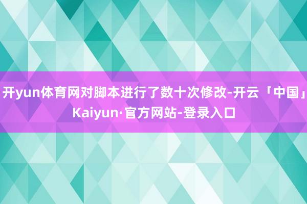 开yun体育网对脚本进行了数十次修改-开云「中国」Kaiyun·官方网站-登录入口