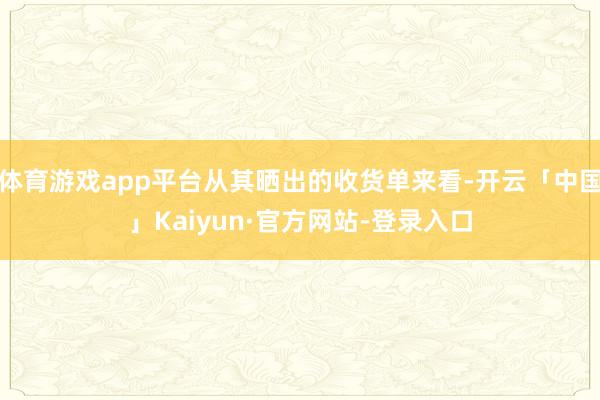 体育游戏app平台从其晒出的收货单来看-开云「中国」Kaiyun·官方网站-登录入口