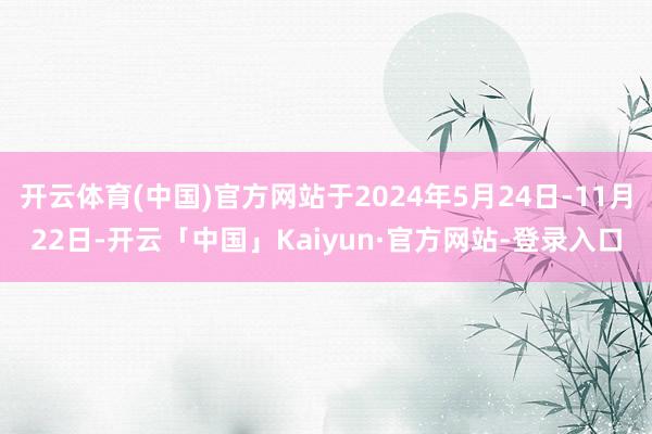 开云体育(中国)官方网站于2024年5月24日-11月22日-开云「中国」Kaiyun·官方网站-登录入口