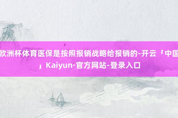 欧洲杯体育医保是按照报销战略给报销的-开云「中国」Kaiyun·官方网站-登录入口