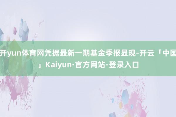 开yun体育网凭据最新一期基金季报显现-开云「中国」Kaiyun·官方网站-登录入口