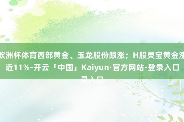 欧洲杯体育西部黄金、玉龙股份跟涨；H股灵宝黄金涨近11%-开云「中国」Kaiyun·官方网站-登录入口