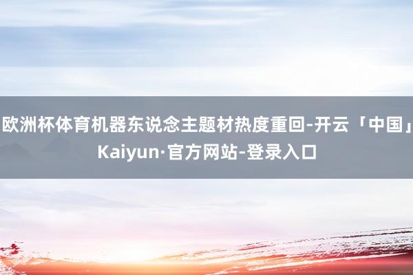 欧洲杯体育机器东说念主题材热度重回-开云「中国」Kaiyun·官方网站-登录入口