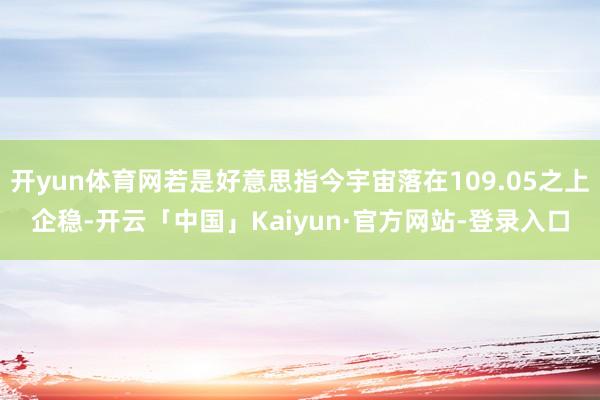 开yun体育网若是好意思指今宇宙落在109.05之上企稳-开云「中国」Kaiyun·官方网站-登录入口