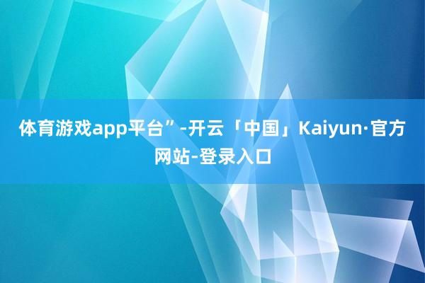 体育游戏app平台”-开云「中国」Kaiyun·官方网站-登录入口