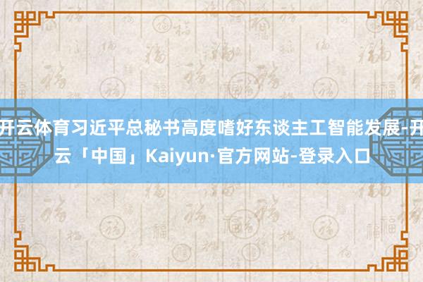开云体育习近平总秘书高度嗜好东谈主工智能发展-开云「中国」Kaiyun·官方网站-登录入口