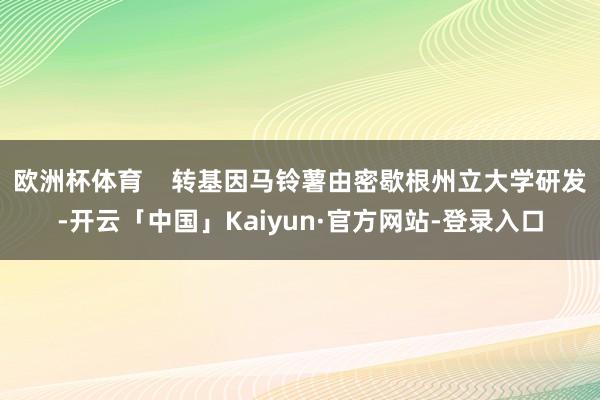 欧洲杯体育    转基因马铃薯由密歇根州立大学研发-开云「中国」Kaiyun·官方网站-登录入口