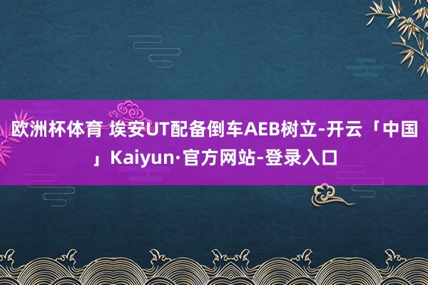 欧洲杯体育 　　埃安UT配备倒车AEB树立-开云「中国」Kaiyun·官方网站-登录入口