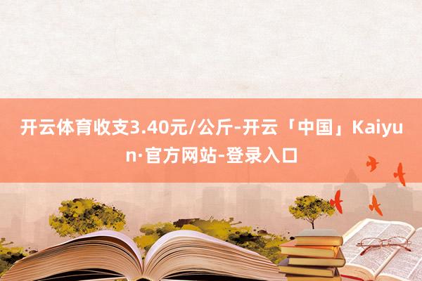 开云体育收支3.40元/公斤-开云「中国」Kaiyun·官方网站-登录入口