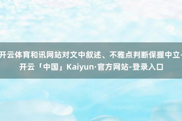 开云体育和讯网站对文中叙述、不雅点判断保握中立-开云「中国」Kaiyun·官方网站-登录入口