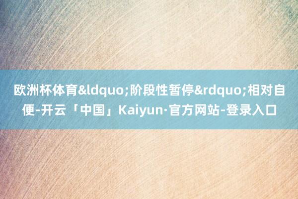 欧洲杯体育“阶段性暂停”相对自便-开云「中国」Kaiyun·官方网站-登录入口